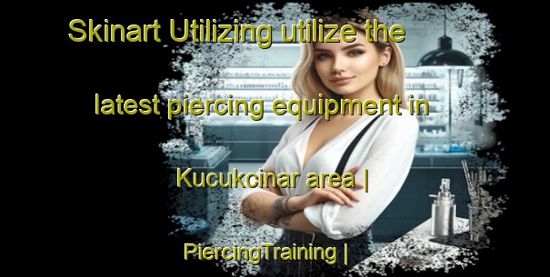 Skinart Utilizing utilize the latest piercing equipment in Kucukcinar area | PiercingTraining | PiercingClasses | SkinartTraining-Turkey